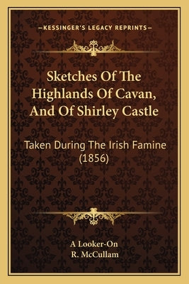 Sketches Of The Highlands Of Cavan, And Of Shirley Castle: Taken During The Irish Famine (1856) by A. Looker-On