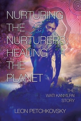 Nurturing the Nurturers; Healing the Planet: The Wati Kanyilpai Story by Petchkovsky, Leon