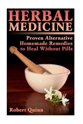 Herbal Medicine: Proven Alternative Homemade Remedies to Heal Without Pills by Quinn, Robert