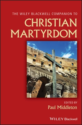 The Wiley Blackwell Companion to Christian Martyrdom by Middleton, Paul