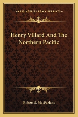 Henry Villard and the Northern Pacific by MacFarlane, Robert S.