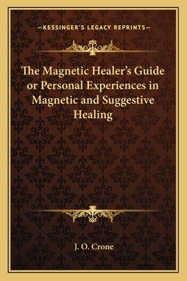 The Magnetic Healer's Guide or Personal Experiences in Magnetic and Suggestive Healing by Crone, J. O.