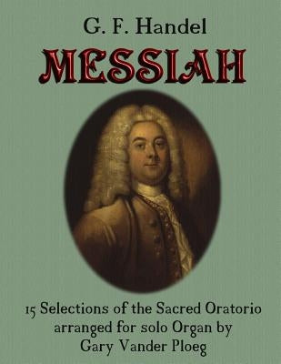 G. F. Handel MESSIAH: 15 Selections of the Sacred Oratorio arranged for Solo Organ by Vander Ploeg, Gary