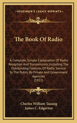 The Book of Radio: A Complete, Simple Explanation of Radio Reception and Transmission, Including the Outstanding Features of Radio Servic by Taussig, Charles William