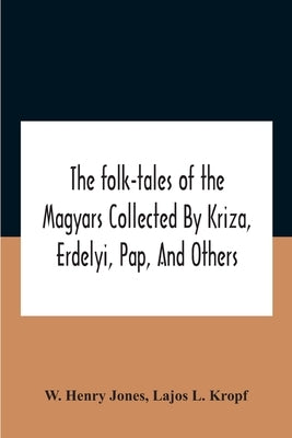 The Folk-Tales Of The Magyars Collected By Kriza, Erdelyi, Pap, And Others by Henry Jones, W.