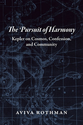 The Pursuit of Harmony: Kepler on Cosmos, Confession, and Community by Rothman, Aviva