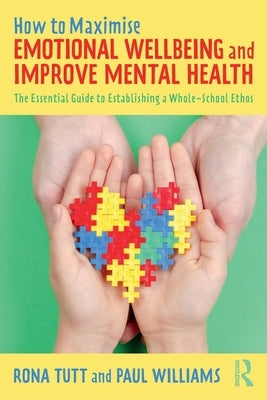 How to Maximise Emotional Wellbeing and Improve Mental Health: The Essential Guide to Establishing a Whole-School Ethos by Tutt, Rona