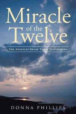 Miracle Of The Twelve The Apostles Share Their Testimonies by Phillips, Donna