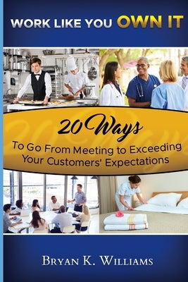 WORK LIKE YOU OWN IT! 20 Ways to Go From Meeting to Exceeding Your Customers' Expectations by Williams, Bryan