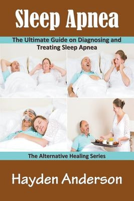 Sleep Apnea: The Ultimate Guide on Diagnosing and Treating Sleep Apnea: The Alternative Healing Series by Anderson, Hayden