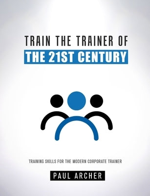 Train the Trainer of the 21st Century by Archer, Paul