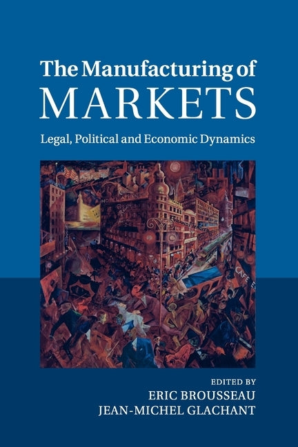 The Manufacturing of Markets: Legal, Political and Economic Dynamics by Brousseau, Eric