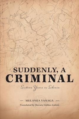 Suddenly, a Criminal: Sixteen Years in Siberia by Vanaga, Melanija