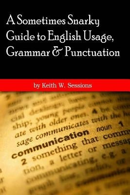 A Sometimes Snarky Guide to English Usage, Grammar & Punctuation: 6x9 version by Sessions, Keith W.