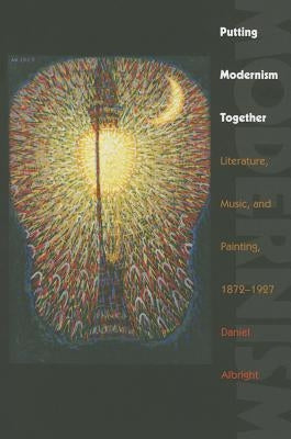 Putting Modernism Together: Literature, Music, and Painting, 1872-1927 by Albright, Daniel