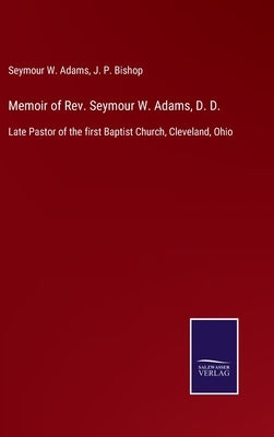 Memoir of Rev. Seymour W. Adams, D. D.: Late Pastor of the first Baptist Church, Cleveland, Ohio by Adams, Seymour W.