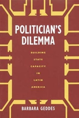 Politician's Dilemma: Building State Capacity in Latin Americavolume 25 by Geddes, Barbara