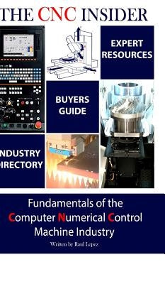 The CNC Insider: Fundamentals of the Computer Numerical Control Machine Industry by Lepez, Raul