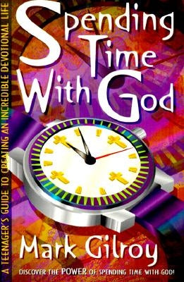 Spending Time with God: A Teenager's Guide to Creating an Incredible Devotional Life by Gilroy, Mark