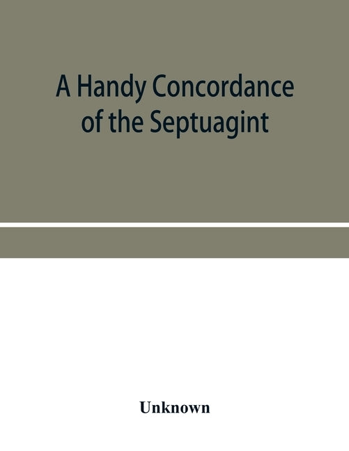 A handy concordance of the Septuagint, giving various readings from Codices Vaticanus, Alexandrinus, Sinaiticus, and Ephraemi; with an appendix of wor by Unknown