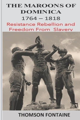 The Maroons of Dominica 1764 - 1818: Resistance Rebellion and Freedom From Slavery by Fontaine, Thomson