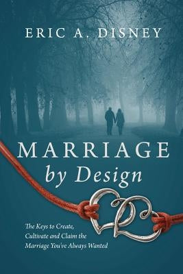 Marriage by Design: The Keys to Create, Cultivate and Claim the Marriage You've Always Wanted by Disney, Eric a.