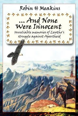 ...and None Were Innocent: Unreliable Memories of Lesotho's Struggle Against Apartheid by Meakins, Robin H.