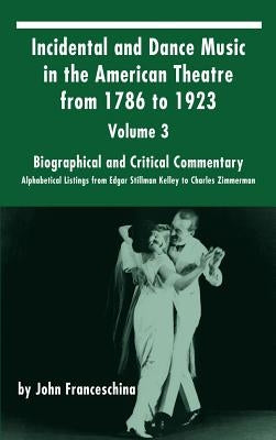 Incidental and Dance Music in the American Theatre from 1786 to 1923: Volume 3, Biographical and Critical Commentary - Alphabetical Listings from Edga by Franceschina, John