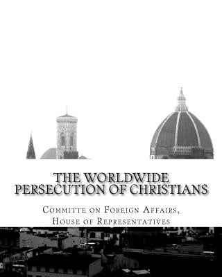 The Worldwide Persecution of Christians by Representatives, House Of