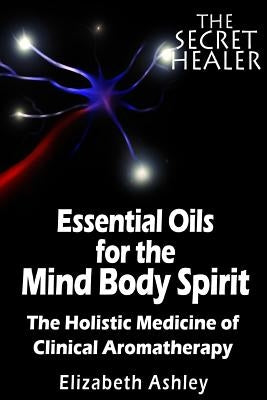 The Essential Oils of The Mind Body Spirit: The Holistic Medicine of Clinical Aromatherapy by Ashley, Elizabeth