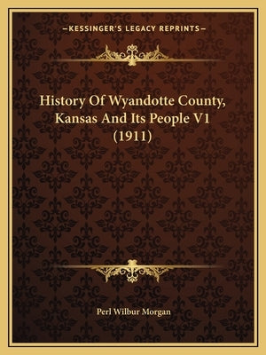 History Of Wyandotte County, Kansas And Its People V1 (1911) by Morgan, Perl Wilbur