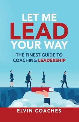 Let me Lead your Way: The Finest Guide to Coaching Leadership by Coaches, Elvin