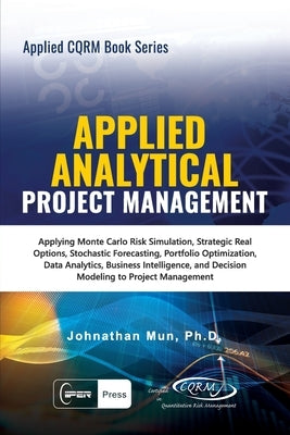 Applied Analytical - Applied Project Management: Applying Monte Carlo Risk Simulation, Strategic Real Options, Stochastic Forecasting, Portfolio Optim by Mun, Johnathan