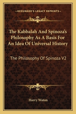 The Kabbalah And Spinoza's Philosophy As A Basis For An Idea Of Universal History: The Philosophy Of Spinoza V2 by Waton, Harry