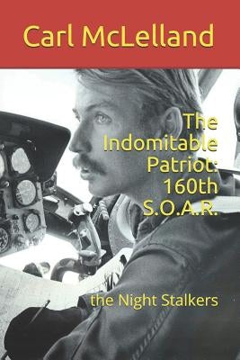 The Indomitable Patriot: 160th S.O.A.R.: the Night Stalkers by McLelland, Carl