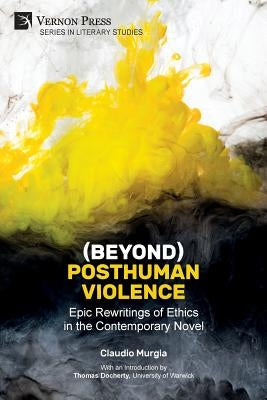 (Beyond) Posthuman Violence: Epic Rewritings of Ethics in the Contemporary Novel by Murgia, Claudio