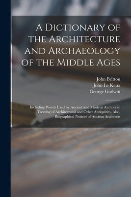 A Dictionary of the Architecture and Archaeology of the Middle Ages: Including Words Used by Ancient and Modern Authors in Treating of Architectural a by Britton, John 1771-1857
