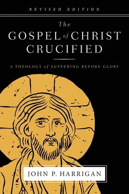 The Gospel of Christ Crucified: A Theology of Suffering before Glory by Harrigan, John P.