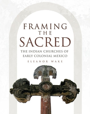 Framing the Sacred: The Indian Churches of Early Colonial Mexico by Wake, Eleanor