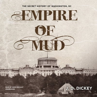 Empire of Mud: The Secret History of Washington, DC by Dickey, J. D.