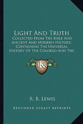 Light and Truth: Collected from the Bible and Ancient and Modern History; Concollected from the Bible and Ancient and Modern History; C by Lewis, R. B.