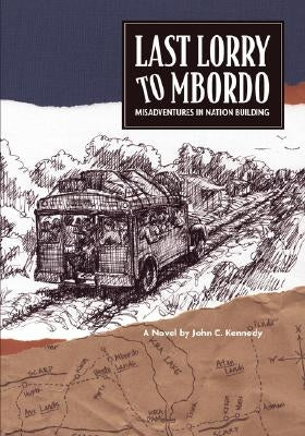 Last Lorry to Mbordo: Misadventures in Nation Building by Kennedy, John C.