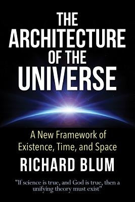 The Architecture of the Universe: A New Framework of Existence, Time, and Space by Blum, Richard