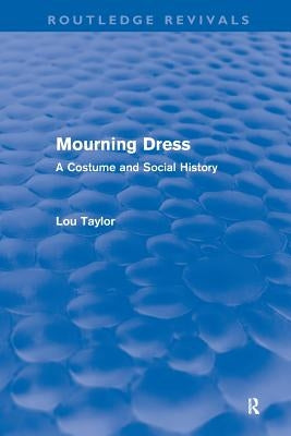 Mourning Dress (Routledge Revivals): A Costume and Social History by Taylor, Lou