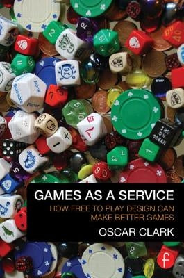 Games as a Service: How Free to Play Design Can Make Better Games by Clark, Oscar
