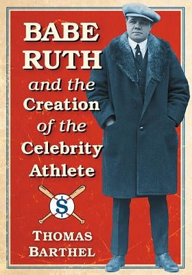 Babe Ruth and the Creation of the Celebrity Athlete by Barthel, Thomas