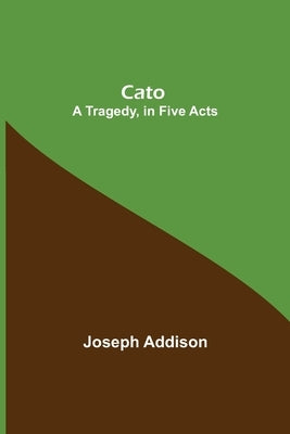 Cato; A Tragedy, in Five Acts by Addison, Joseph