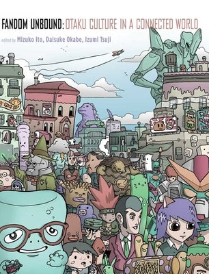 Fandom Unbound: Otaku Culture in a Connected World by Ito, Mizuko