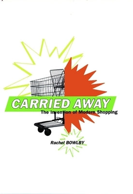 Carried Away: The Invention of Modern Shopping by Bowlby, Rachel