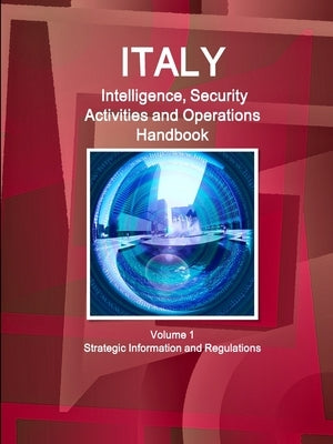 Italy Intelligence, Security Activities and Operations Handbook Volume 1 Strategic Information and Regulations by Ibp, Inc